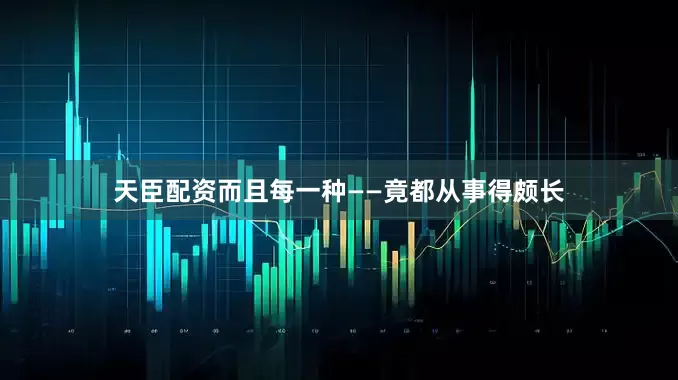 天臣配资而且每一种——竟都从事得颇长
