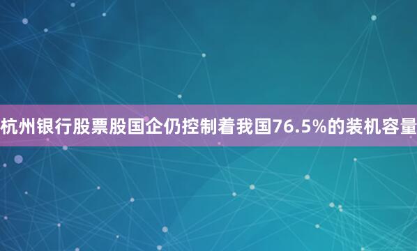 杭州银行股票股国企仍控制着我国76.5%的装机容量