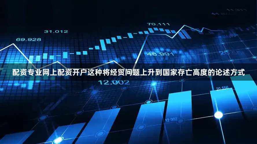 配资专业网上配资开户这种将经贸问题上升到国家存亡高度的论述方式