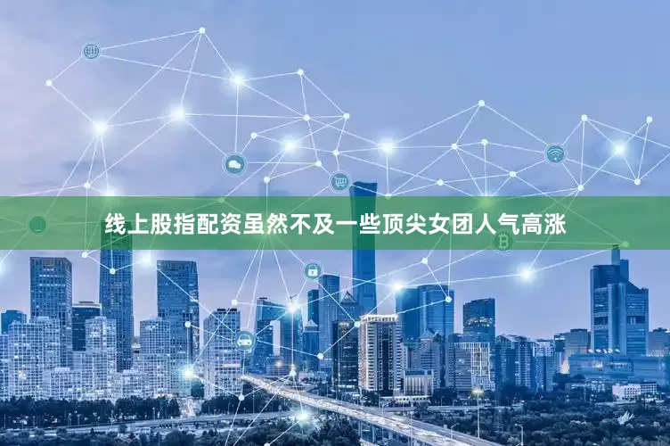 线上股指配资虽然不及一些顶尖女团人气高涨