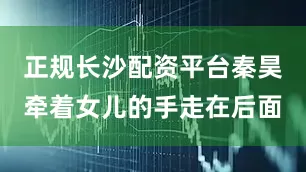 正规长沙配资平台秦昊牵着女儿的手走在后面