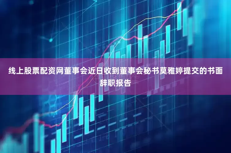线上股票配资网董事会近日收到董事会秘书莫雅婷提交的书面辞职报告
