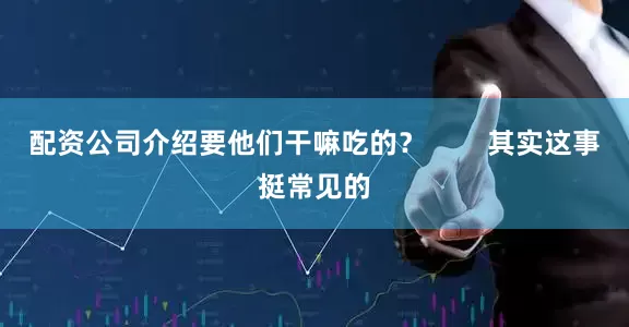 配资公司介绍要他们干嘛吃的？        其实这事挺常见的