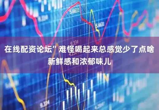 在线配资论坛”难怪喝起来总感觉少了点啥新鲜感和浓郁味儿