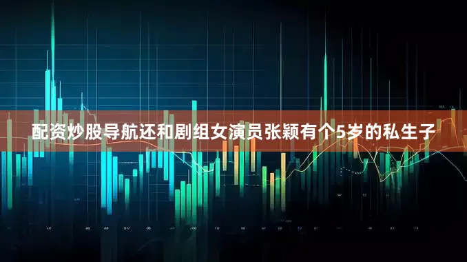 配资炒股导航还和剧组女演员张颖有个5岁的私生子