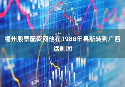 福州股票配资网他在1988年果断转到广西话剧团