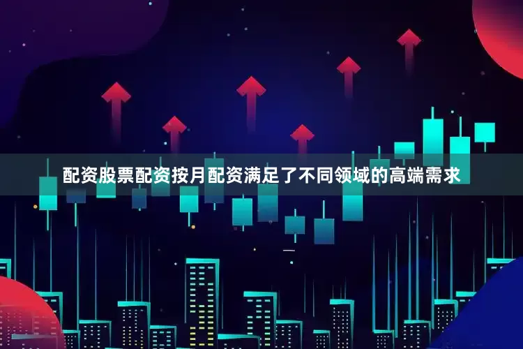 配资股票配资按月配资满足了不同领域的高端需求