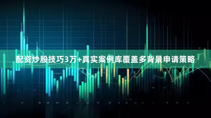 配资炒股技巧3万+真实案例库覆盖多背景申请策略