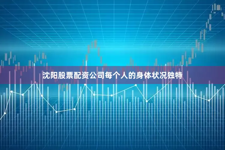 沈阳股票配资公司每个人的身体状况独特