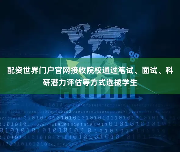 配资世界门户官网接收院校通过笔试、面试、科研潜力评估等方式选拔学生