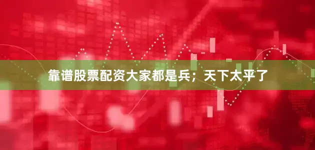 靠谱股票配资大家都是兵；天下太平了
