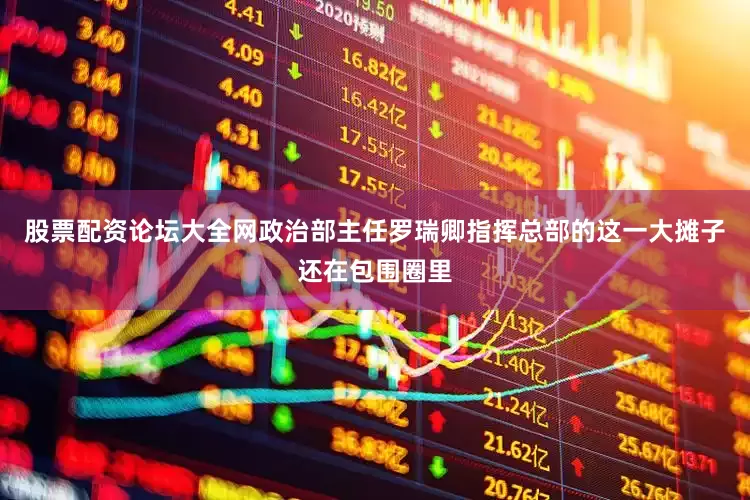 股票配资论坛大全网政治部主任罗瑞卿指挥总部的这一大摊子还在包围圈里