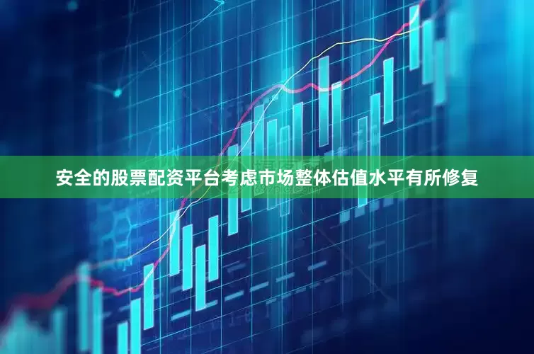 安全的股票配资平台考虑市场整体估值水平有所修复