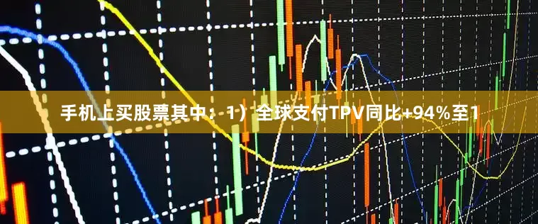 手机上买股票其中：1）全球支付TPV同比+94%至1