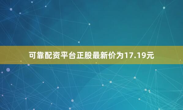 可靠配资平台正股最新价为17.19元