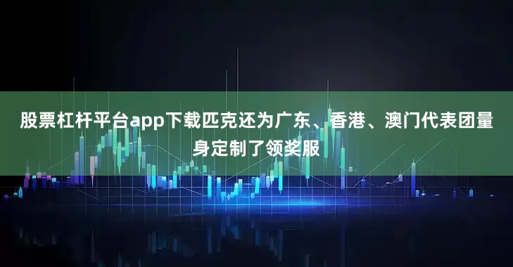 股票杠杆平台app下载匹克还为广东、香港、澳门代表团量身定制了领奖服