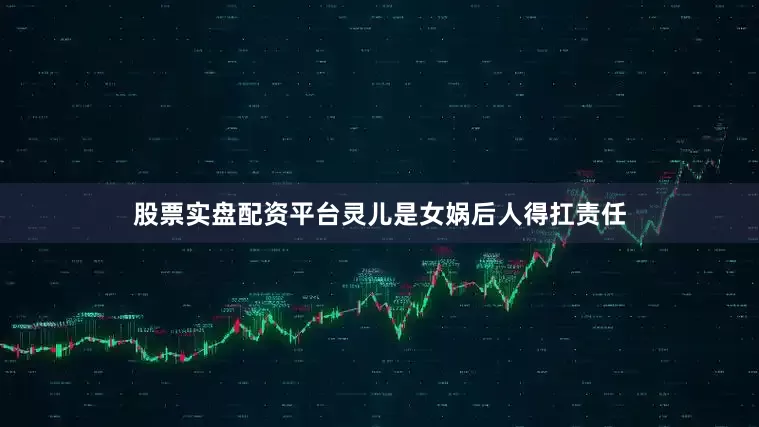 股票实盘配资平台灵儿是女娲后人得扛责任