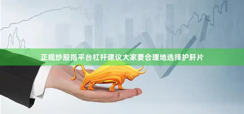 正规炒股指平台杠杆建议大家要合理地选择护肝片