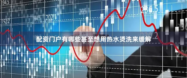 配资门户有哪些甚至想用热水烫洗来缓解