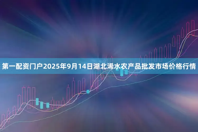 第一配资门户2025年9月14日湖北浠水农产品批发市场价格行情