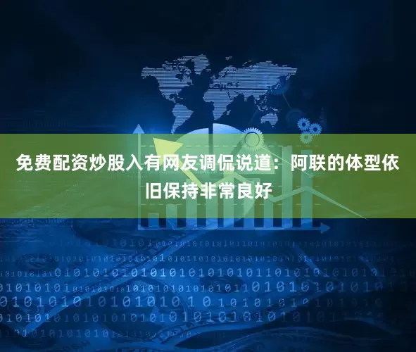 免费配资炒股入有网友调侃说道：阿联的体型依旧保持非常良好