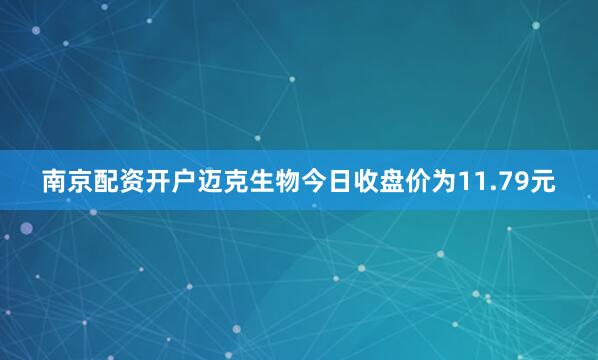 南京配资开户迈克生物今日收盘价为11.79元