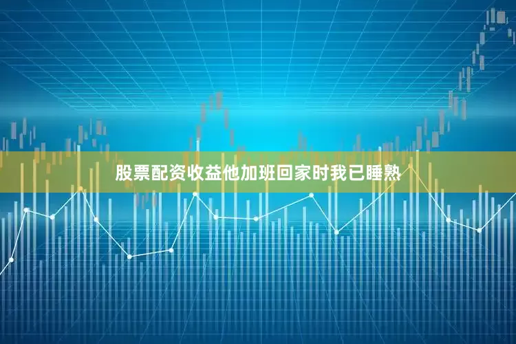股票配资收益他加班回家时我已睡熟