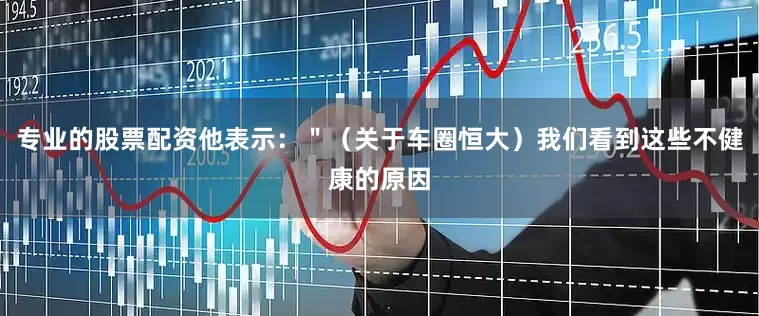 专业的股票配资他表示：＂（关于车圈恒大）我们看到这些不健康的原因