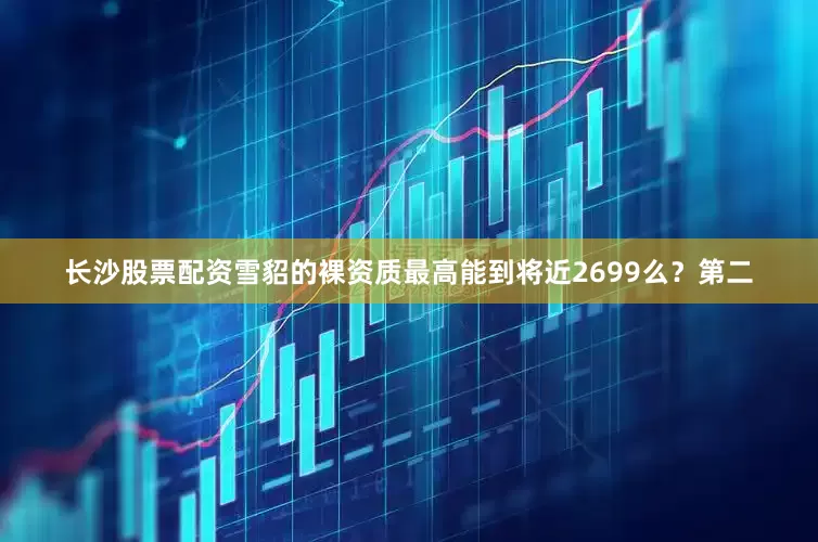 长沙股票配资雪貂的裸资质最高能到将近2699么？第二