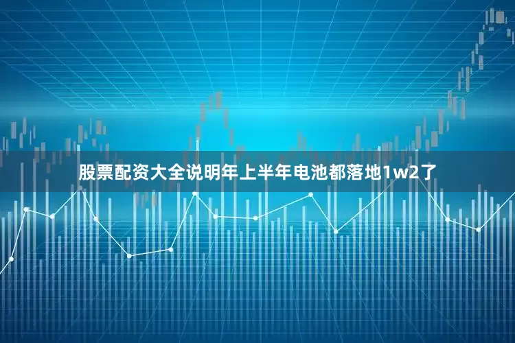 股票配资大全说明年上半年电池都落地1w2了