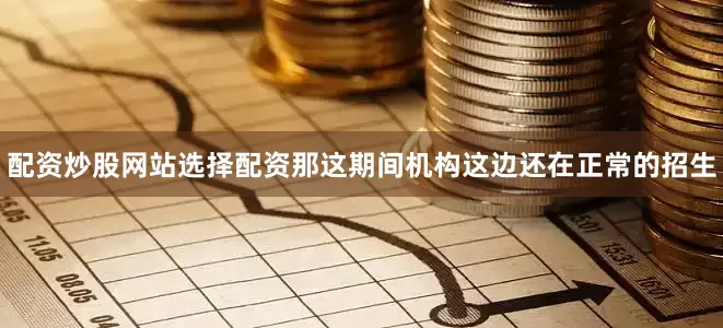 配资炒股网站选择配资那这期间机构这边还在正常的招生